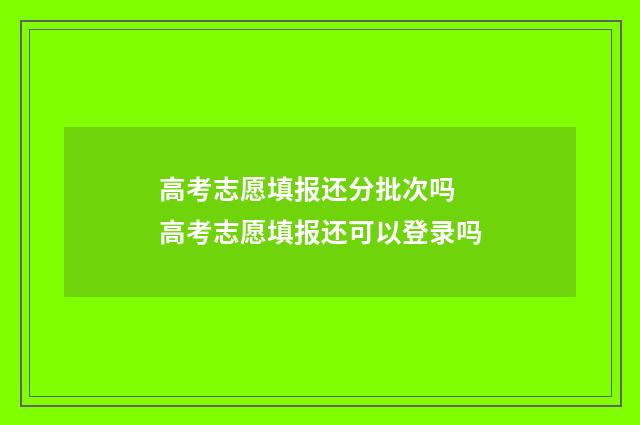 高考志愿填报还分批次吗 高考志愿填报还可以登录吗