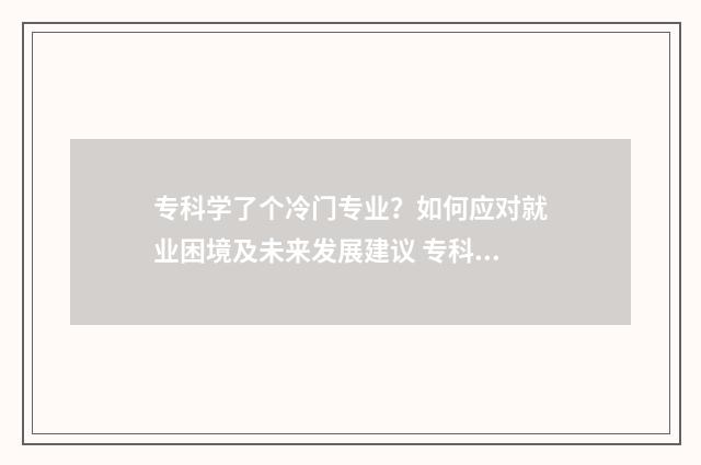 专科学了个冷门专业？如何应对就业困境及未来发展建议 专科冷门专业排名前十名
