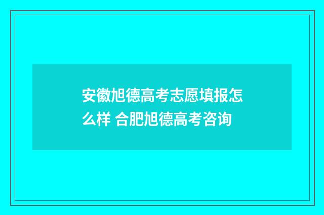 安徽旭德高考志愿填报怎么样 合肥旭德高考咨询