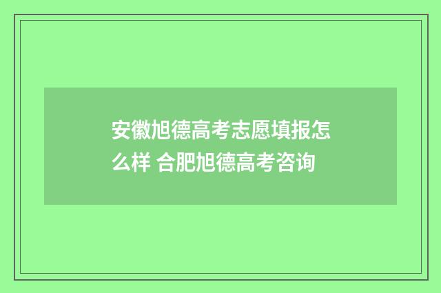 安徽旭德高考志愿填报怎么样 合肥旭德高考咨询