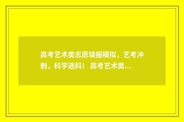 高考艺术类志愿填报模拟，艺考冲刺，科学选科！ 高考艺术类志愿填报软件