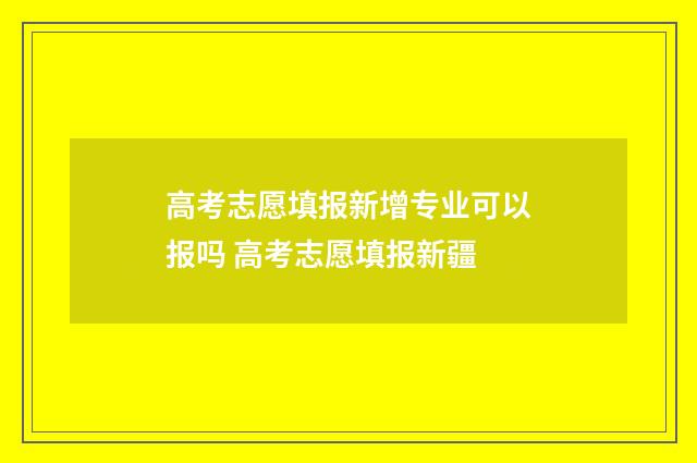 高考志愿填报新增专业可以报吗 高考志愿填报新疆