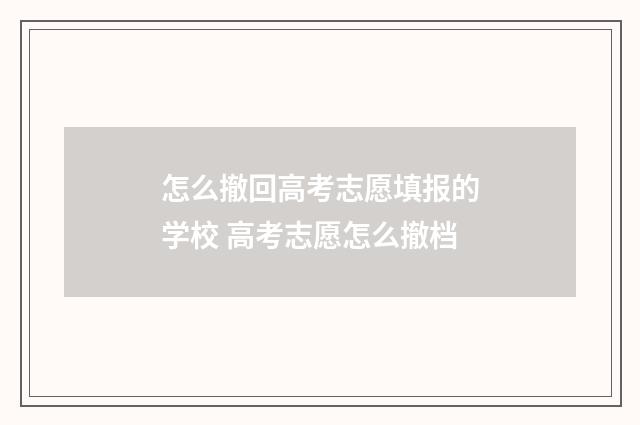 怎么撤回高考志愿填报的学校 高考志愿怎么撤档