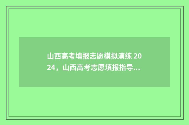 山西高考填报志愿模拟演练 2024，山西高考志愿填报指导 山西高考填报志愿网站