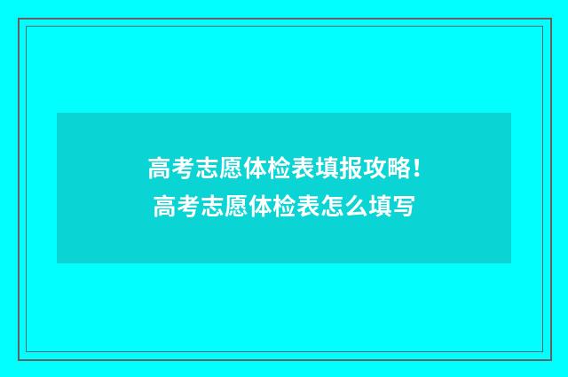 高考志愿体检表填报攻略！ 高考志愿体检表怎么填写