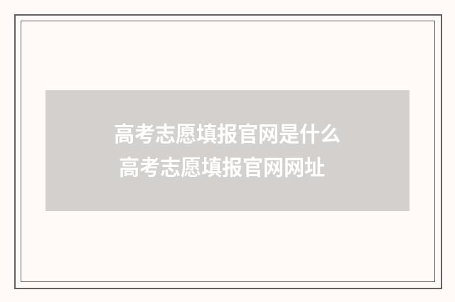 高考志愿填报官网是什么 高考志愿填报官网网址