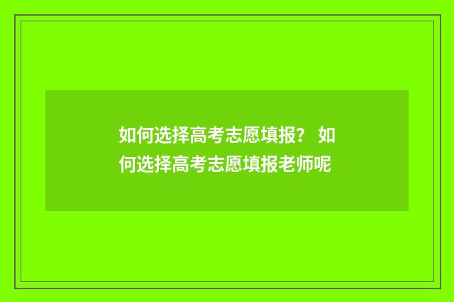 如何选择高考志愿填报？ 如何选择高考志愿填报老师呢