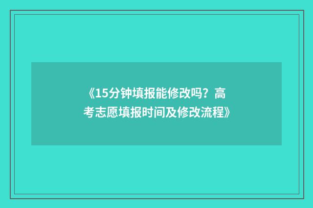 《15分钟填报能修改吗？高考志愿填报时间及修改流程》