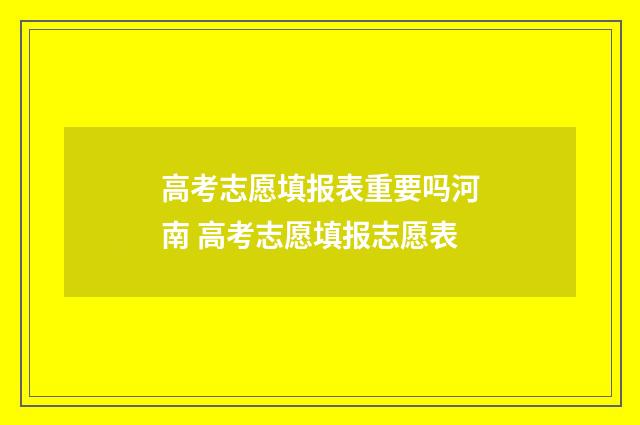 高考志愿填报表重要吗河南 高考志愿填报志愿表
