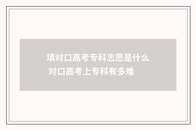 填对口高考专科志愿是什么 对口高考上专科有多难
