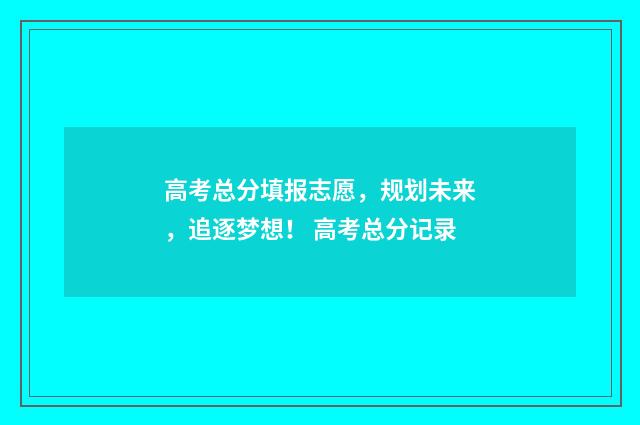 高考总分填报志愿，规划未来，追逐梦想！ 高考总分记录