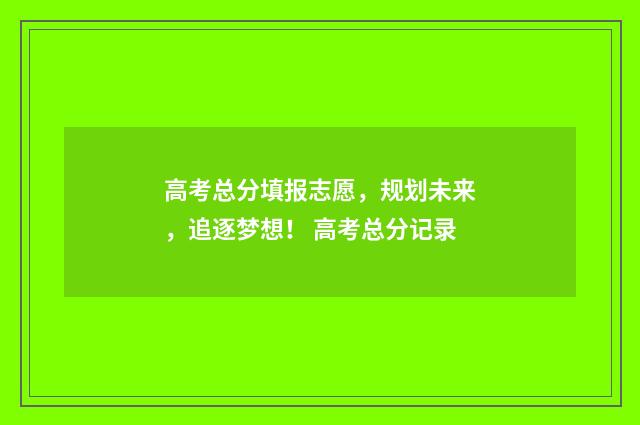 高考总分填报志愿，规划未来，追逐梦想！ 高考总分记录