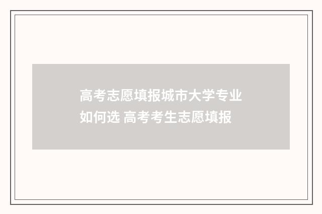 高考志愿填报城市大学专业如何选 高考考生志愿填报