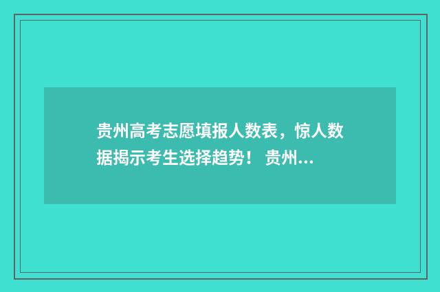 贵州高考志愿填报人数表，惊人数据揭示考生选择趋势！ 贵州高考志愿填报辅助系统官网