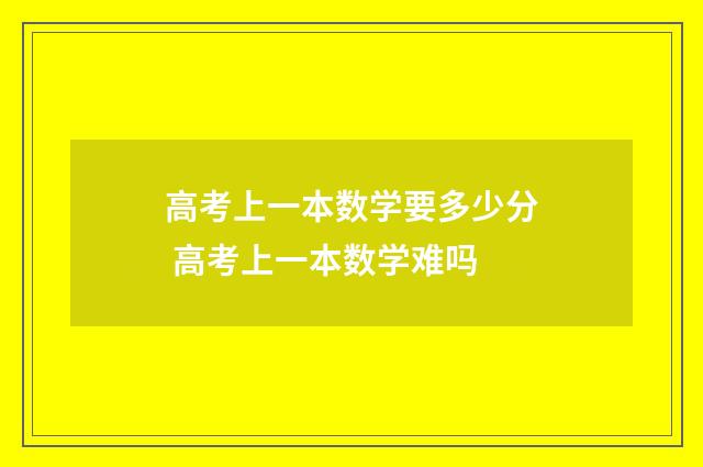高考上一本数学要多少分 高考上一本数学难吗