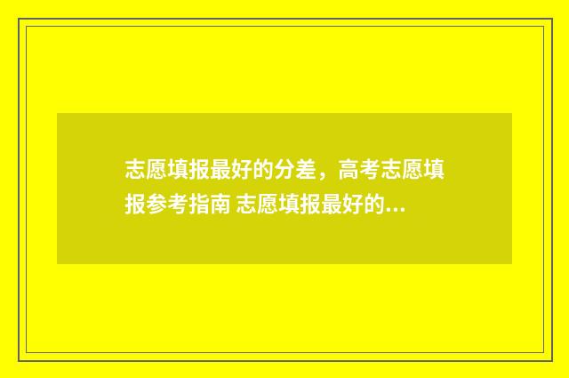 志愿填报最好的分差，高考志愿填报参考指南 志愿填报最好的app