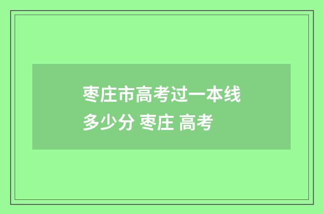 枣庄市高考过一本线多少分 枣庄 高考