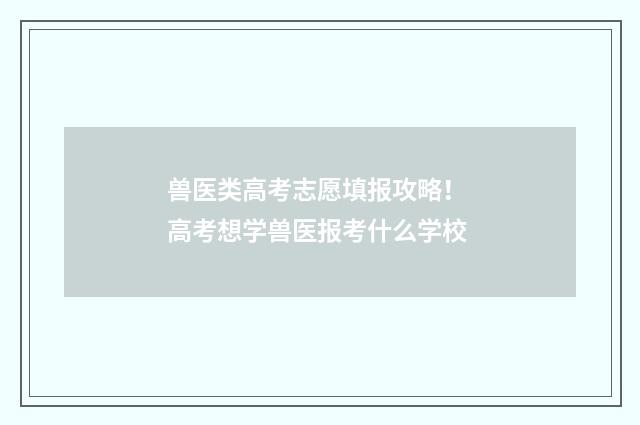 兽医类高考志愿填报攻略！ 高考想学兽医报考什么学校