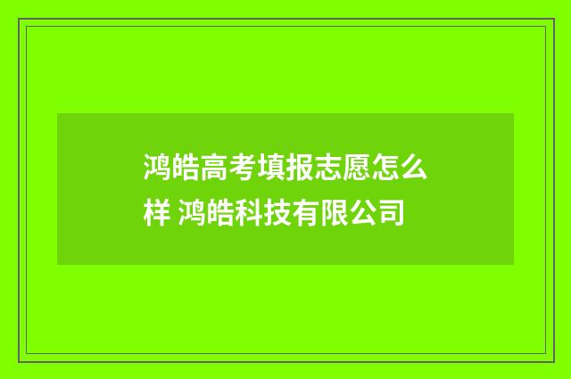 鸿皓高考填报志愿怎么样 鸿皓科技有限公司