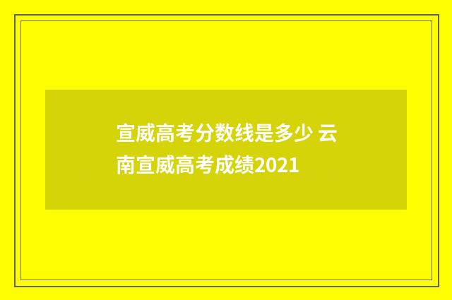 宣威高考分数线是多少 云南宣威高考成绩2021