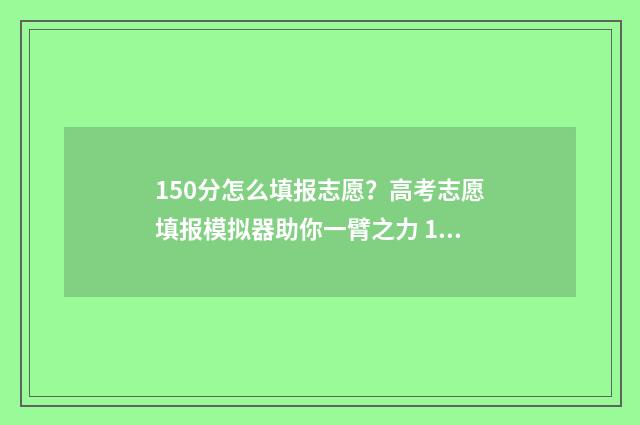 150分怎么填报志愿？高考志愿填报模拟器助你一臂之力 150分能上什么学校