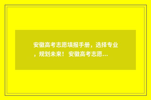 安徽高考志愿填报手册，选择专业，规划未来！ 安徽高考志愿填报查看