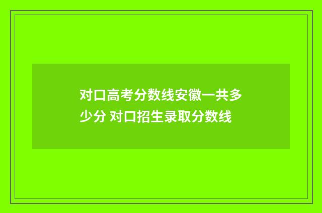对口高考分数线安徽一共多少分 对口招生录取分数线
