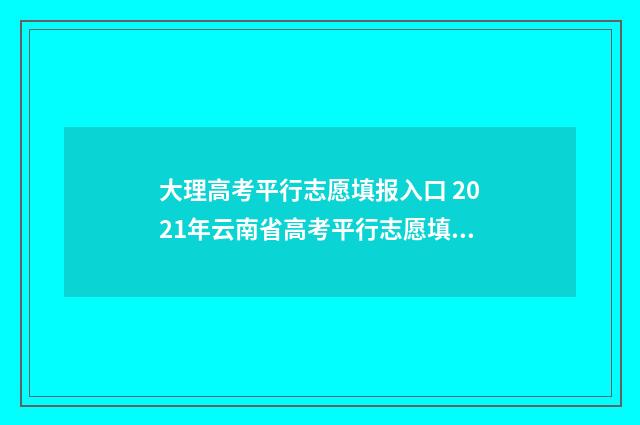 大理高考平行志愿填报入口 2021年云南省高考平行志愿填报讲座