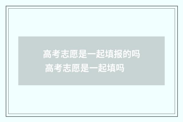 高考志愿是一起填报的吗 高考志愿是一起填吗