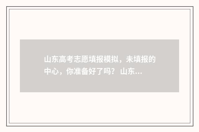 山东高考志愿填报模拟，未填报的中心，你准备好了吗？ 山东单招分数线