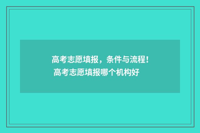 高考志愿填报，条件与流程！ 高考志愿填报哪个机构好