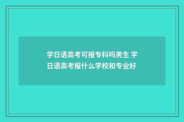 学日语高考可报专科吗男生 学日语高考报什么学校和专业好
