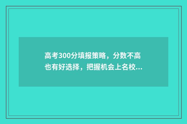 高考300分填报策略，分数不高也有好选择，把握机会上名校！ 高考300分以下