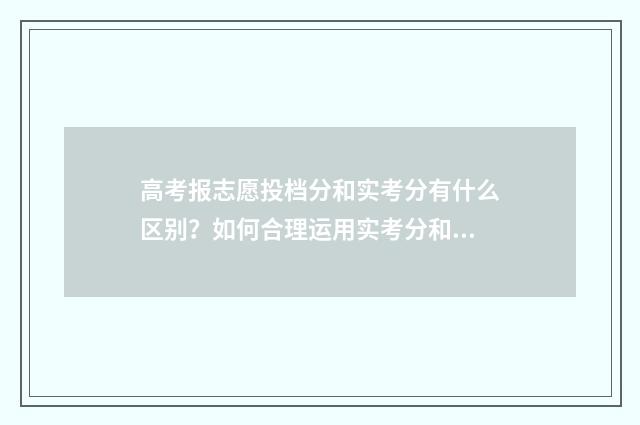 高考报志愿投档分和实考分有什么区别？如何合理运用实考分和投档分报志愿？ 高考报志愿投档是什么意思