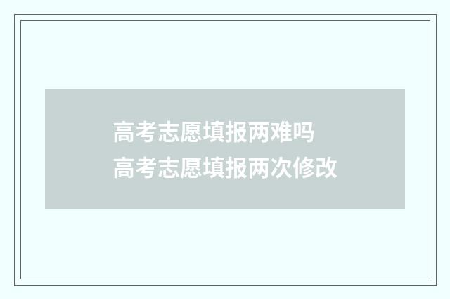 高考志愿填报两难吗 高考志愿填报两次修改