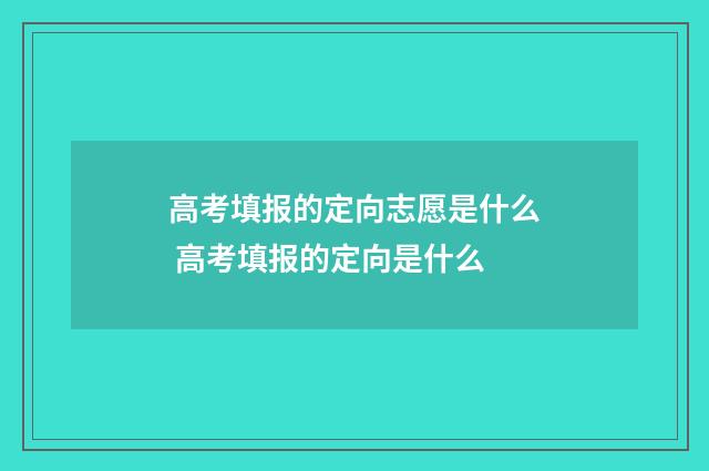 高考填报的定向志愿是什么 高考填报的定向是什么