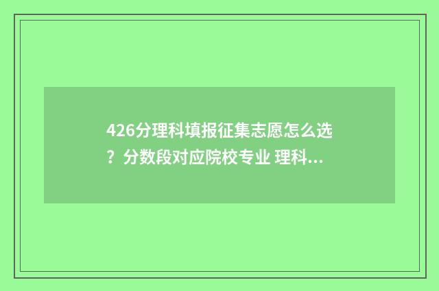 426分理科填报征集志愿怎么选？分数段对应院校专业 理科492怎么填报志愿