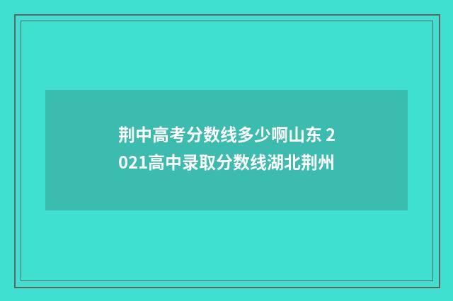 荆中高考分数线多少啊山东 2021高中录取分数线湖北荆州