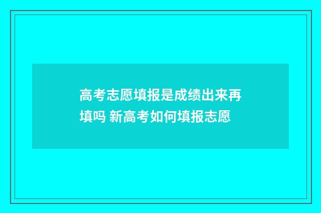 高考志愿填报是成绩出来再填吗 新高考如何填报志愿