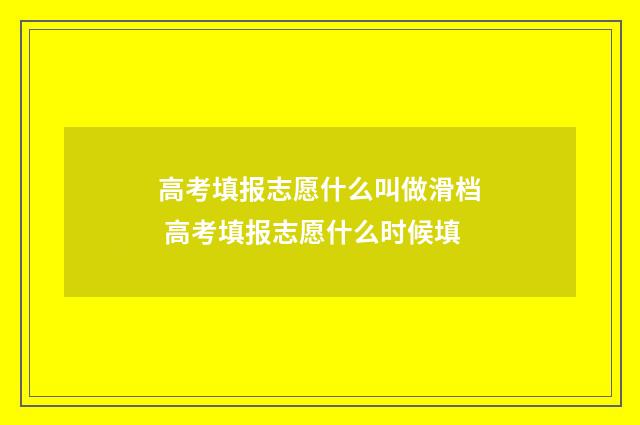 高考填报志愿什么叫做滑档 高考填报志愿什么时候填