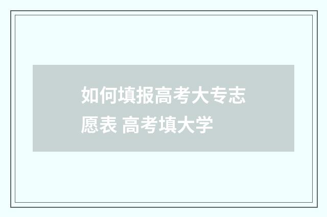 如何填报高考大专志愿表 高考填大学