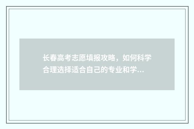 长春高考志愿填报攻略，如何科学合理选择适合自己的专业和学校？ 长春高考志愿填报机构