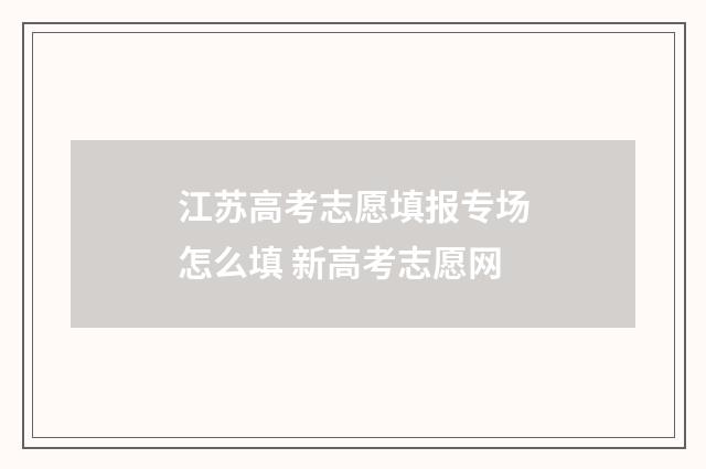 江苏高考志愿填报专场怎么填 新高考志愿网
