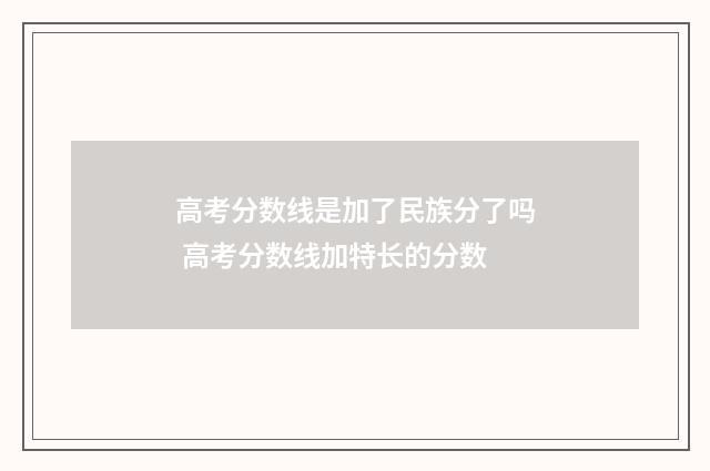 高考分数线是加了民族分了吗 高考分数线加特长的分数