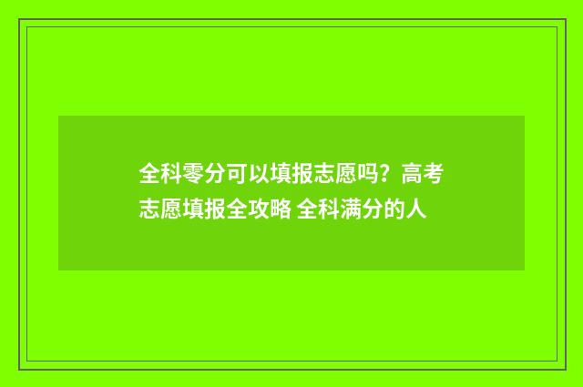 全科零分可以填报志愿吗？高考志愿填报全攻略 全科满分的人