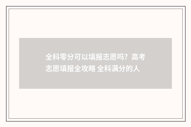 全科零分可以填报志愿吗？高考志愿填报全攻略 全科满分的人