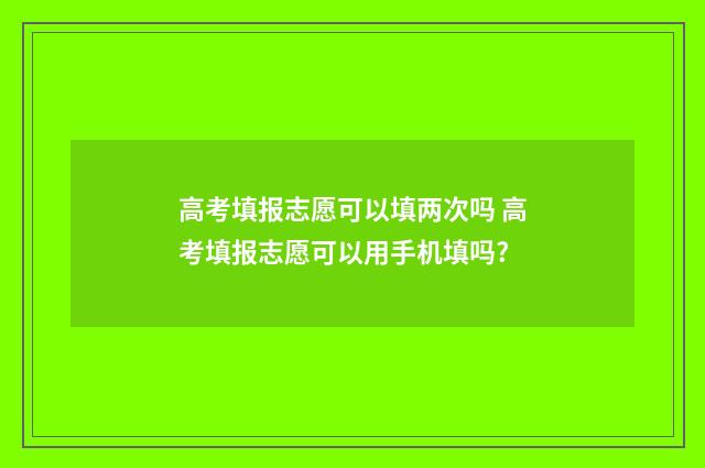 高考填报志愿可以填两次吗 高考填报志愿可以用手机填吗?