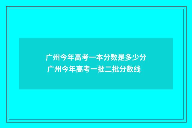 广州今年高考一本分数是多少分 广州今年高考一批二批分数线
