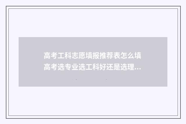 高考工科志愿填报推荐表怎么填 高考选专业选工科好还是选理科好