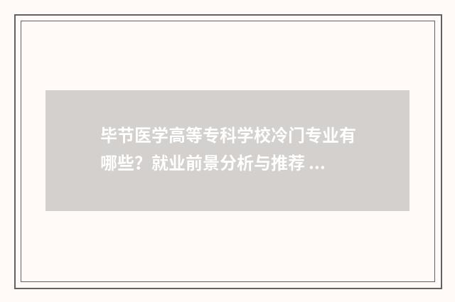 毕节医学高等专科学校冷门专业有哪些？就业前景分析与推荐 毕节医学高等专科学校录取查询